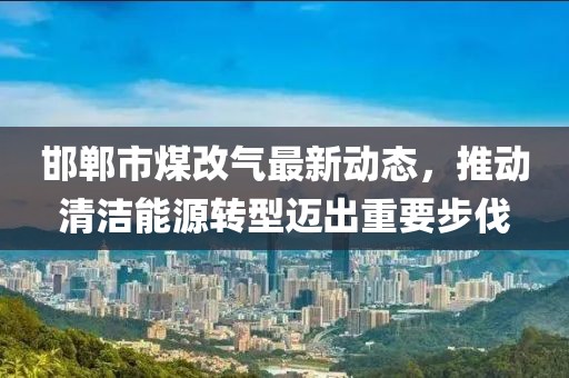 邯鄲市煤改氣最新動(dòng)態(tài)，推動(dòng)清潔能源轉(zhuǎn)型邁出重要步伐