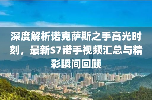 深度解析諾克薩斯之手高光時刻，最新S7諾手視頻匯總與精彩瞬間回顧