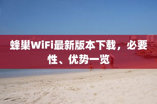 蜂巢WiFi最新版本下載，必要性、優(yōu)勢(shì)一覽