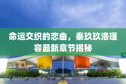 命運交織的戀曲，秦玖玖洛瑾容最新章節(jié)揭秘
