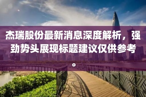杰瑞股份最新消息深度解析，強勁勢頭展現(xiàn)標(biāo)題建議僅供參考。