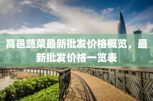 高邑蔬菜最新批發(fā)價(jià)格概覽，最新批發(fā)價(jià)格一覽表