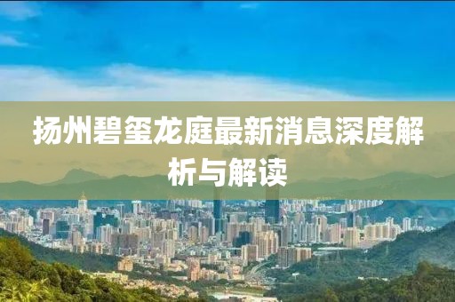 揚(yáng)州碧璽龍庭最新消息深度解析與解讀