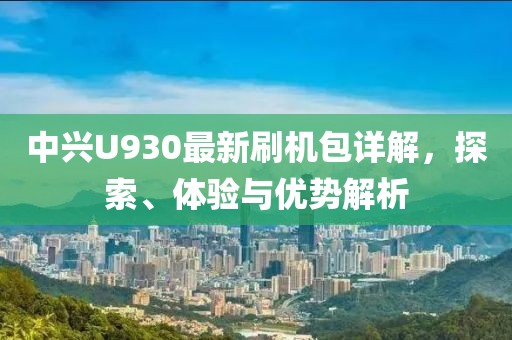 中興U930最新刷機(jī)包詳解，探索、體驗(yàn)與優(yōu)勢解析