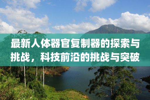 最新人體器官復(fù)制器的探索與挑戰(zhàn)，科技前沿的挑戰(zhàn)與突破