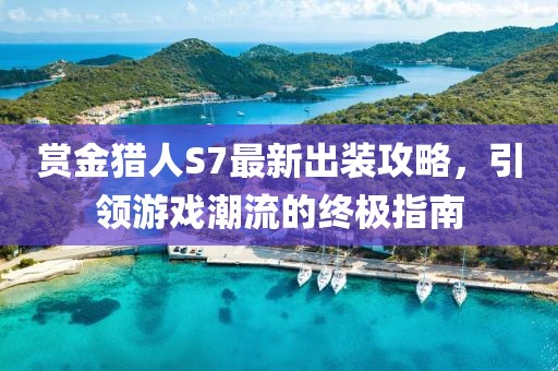 賞金獵人S7最新出裝攻略，引領(lǐng)游戲潮流的終極指南