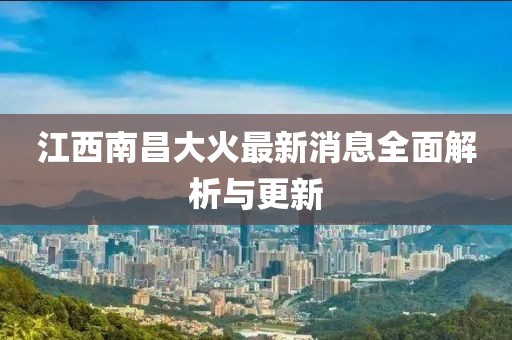 江西南昌大火最新消息全面解析與更新