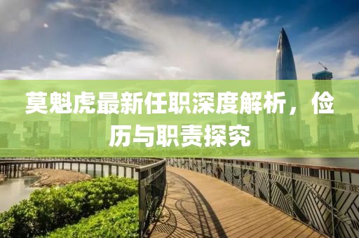 莫魁虎最新任職深度解析，儉歷與職責(zé)探究