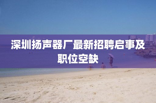 深圳揚(yáng)聲器廠最新招聘啟事及職位空缺