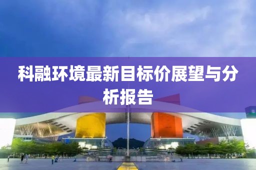 科融環(huán)境最新目標價展望與分析報告