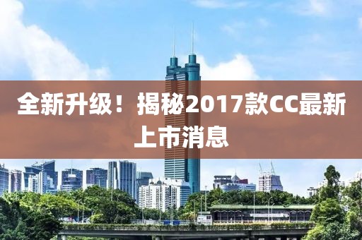 全新升級！揭秘2017款CC最新上市消息