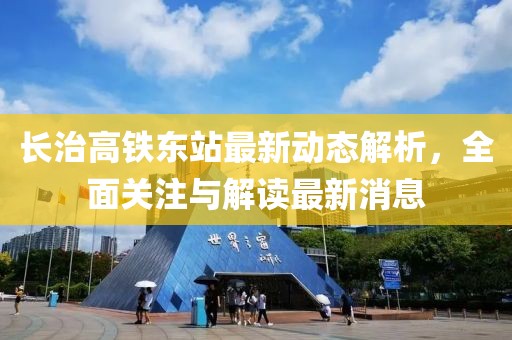 長(zhǎng)治高鐵東站最新動(dòng)態(tài)解析，全面關(guān)注與解讀最新消息