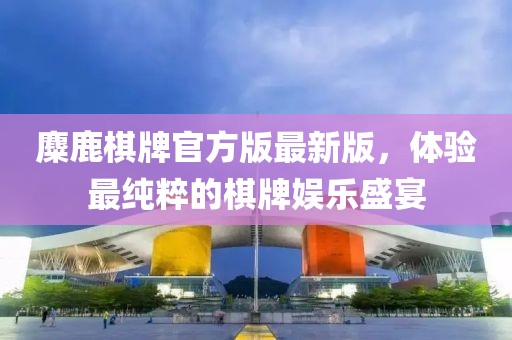 麋鹿棋牌官方版最新版，體驗(yàn)最純粹的棋牌娛樂盛宴