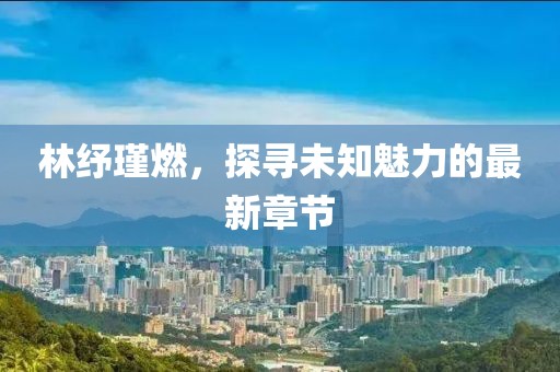 林紓瑾燃，探尋未知魅力的最新章節(jié)
