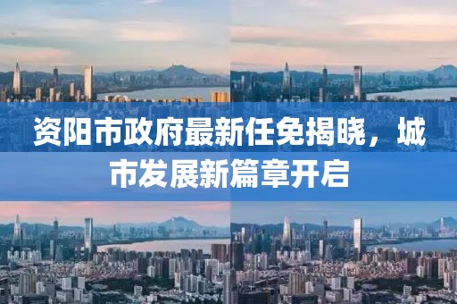 資陽市政府最新任免揭曉，城市發(fā)展新篇章開啟