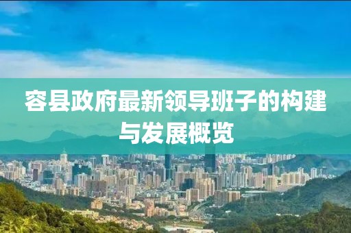 容縣政府最新領(lǐng)導(dǎo)班子的構(gòu)建與發(fā)展概覽