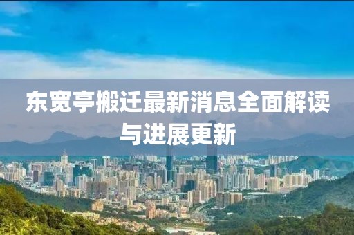 東寬亭搬遷最新消息全面解讀與進(jìn)展更新