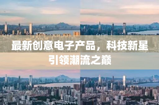 最新創(chuàng)意電子產(chǎn)品，科技新星引領(lǐng)潮流之巔