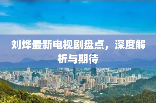 劉燁最新電視劇盤點，深度解析與期待