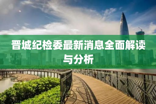 晉城紀(jì)檢委最新消息全面解讀與分析