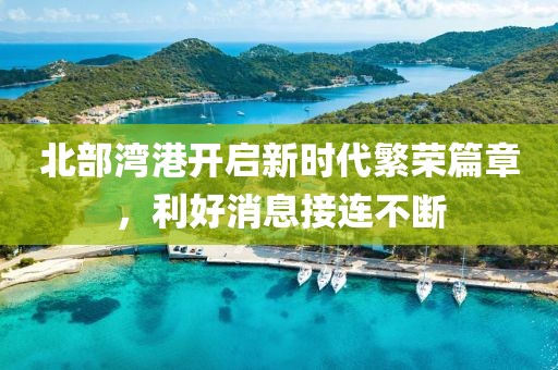 北部灣港開啟新時代繁榮篇章，利好消息接連不斷