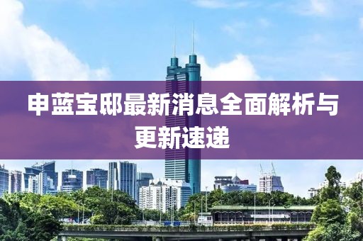 申藍(lán)寶邸最新消息全面解析與更新速遞