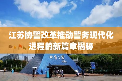 江蘇協(xié)警改革推動(dòng)警務(wù)現(xiàn)代化進(jìn)程的新篇章揭秘