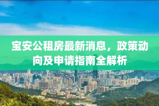 寶安公租房最新消息，政策動(dòng)向及申請(qǐng)指南全解析
