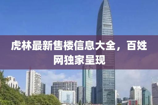 虎林最新售樓信息大全，百姓網(wǎng)獨(dú)家呈現(xiàn)