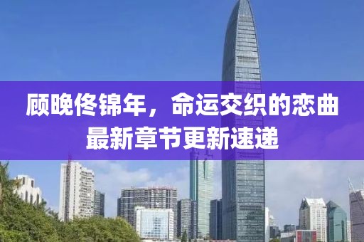 顧晚佟錦年，命運交織的戀曲最新章節(jié)更新速遞