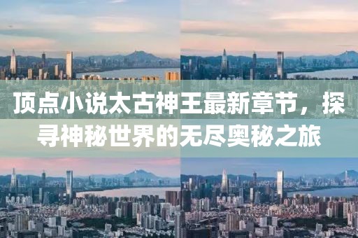 頂點(diǎn)小說太古神王最新章節(jié)，探尋神秘世界的無盡奧秘之旅
