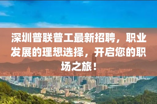 深圳普聯(lián)普工最新招聘，職業(yè)發(fā)展的理想選擇，開啟您的職場之旅！