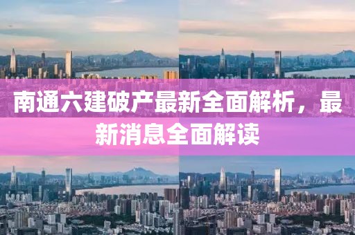 南通六建破產(chǎn)最新全面解析，最新消息全面解讀