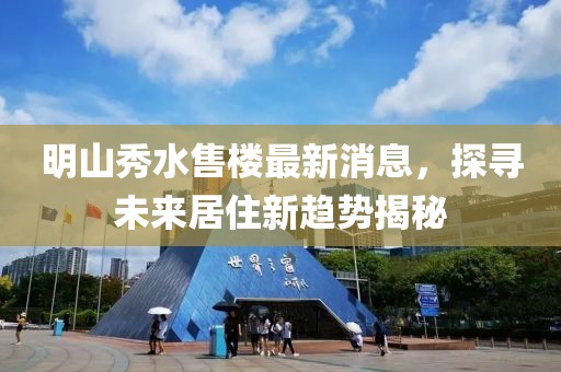 明山秀水售樓最新消息，探尋未來(lái)居住新趨勢(shì)揭秘