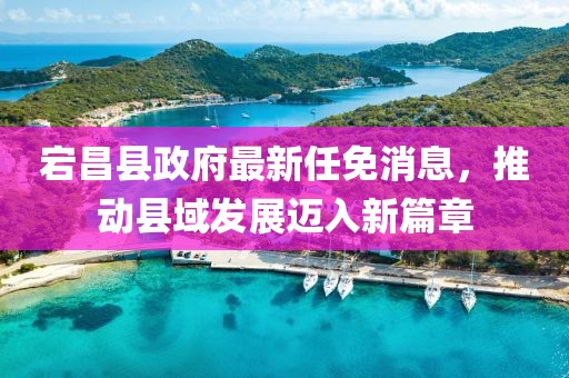 宕昌縣政府最新任免消息，推動(dòng)縣域發(fā)展邁入新篇章