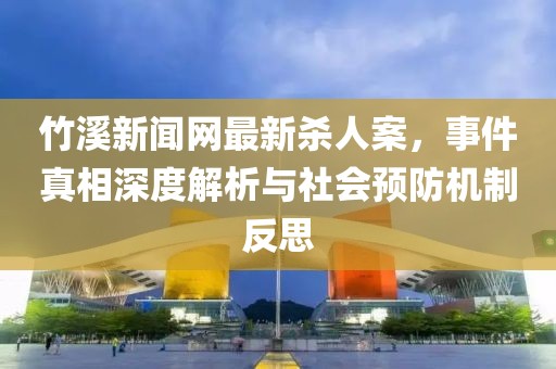竹溪新聞網(wǎng)最新殺人案，事件真相深度解析與社會(huì)預(yù)防機(jī)制反思