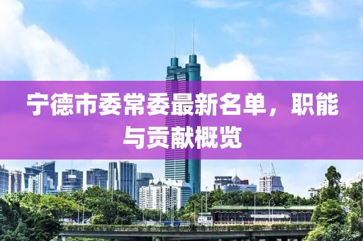 寧德市委常委最新名單，職能與貢獻(xiàn)概覽