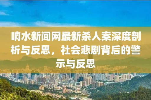 響水新聞網(wǎng)最新殺人案深度剖析與反思，社會悲劇背后的警示與反思