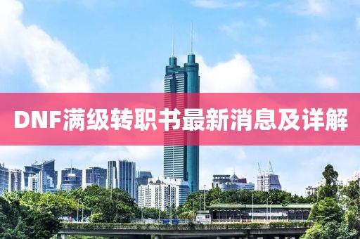 DNF滿級(jí)轉(zhuǎn)職書最新消息及詳解