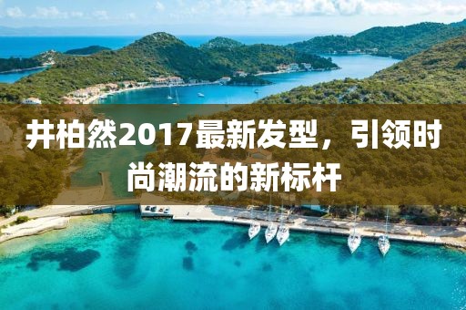 井柏然2017最新發(fā)型，引領(lǐng)時尚潮流的新標(biāo)桿