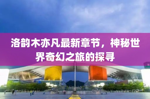 洛韻木亦凡最新章節(jié)，神秘世界奇幻之旅的探尋