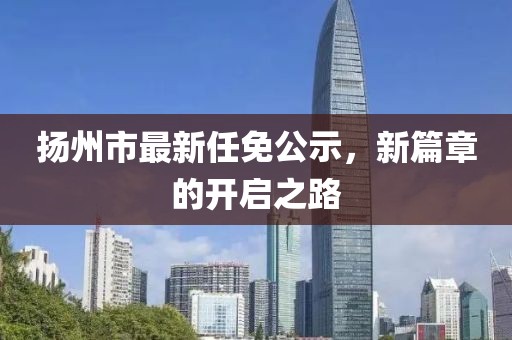 揚(yáng)州市最新任免公示，新篇章的開(kāi)啟之路