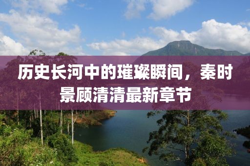 歷史長(zhǎng)河中的璀璨瞬間，秦時(shí)景顧清清最新章節(jié)