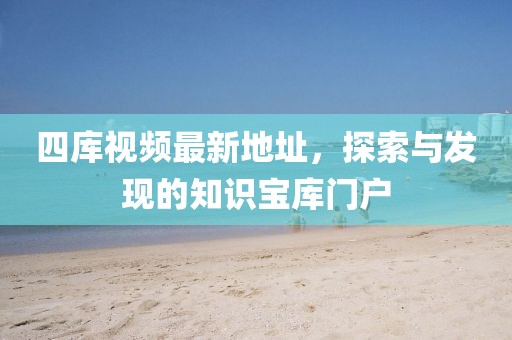 四庫(kù)視頻最新地址，探索與發(fā)現(xiàn)的知識(shí)寶庫(kù)門(mén)戶