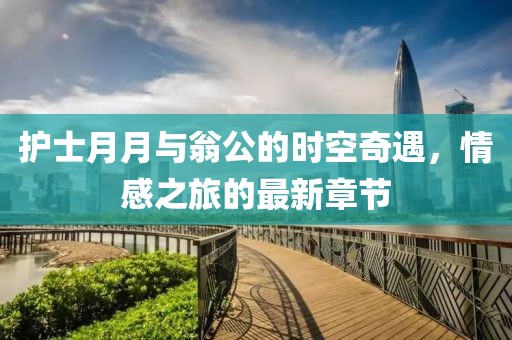 護(hù)士月月與翁公的時(shí)空奇遇，情感之旅的最新章節(jié)