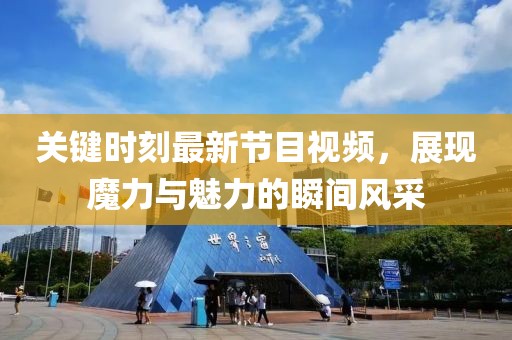 關(guān)鍵時刻最新節(jié)目視頻，展現(xiàn)魔力與魅力的瞬間風采