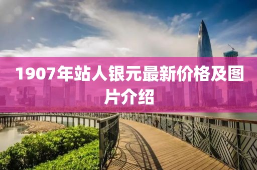 1907年站人銀元最新價格及圖片介紹