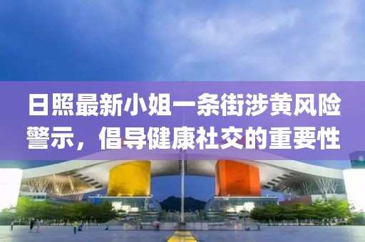 日照最新小姐一條街涉黃風險警示，倡導健康社交的重要性