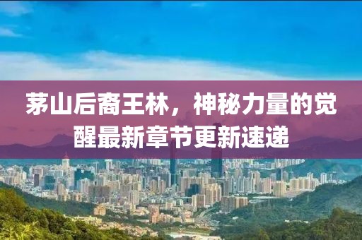 茅山后裔王林，神秘力量的覺(jué)醒最新章節(jié)更新速遞