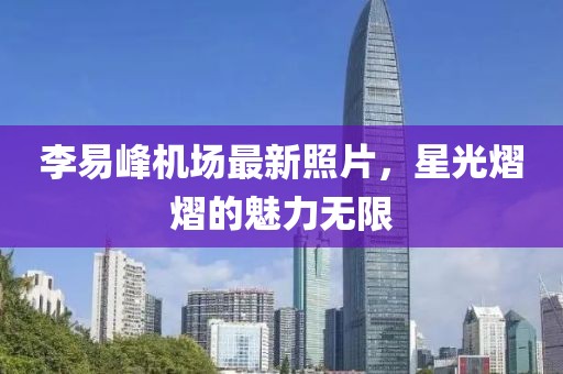 李易峰機(jī)場(chǎng)最新照片，星光熠熠的魅力無(wú)限